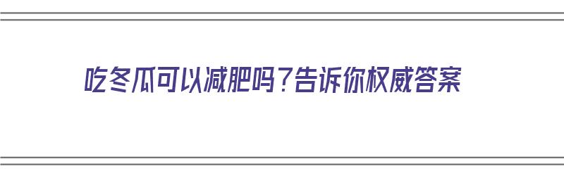 吃冬瓜可以减肥吗？告诉你权威答案（吃冬瓜能不能减肥）