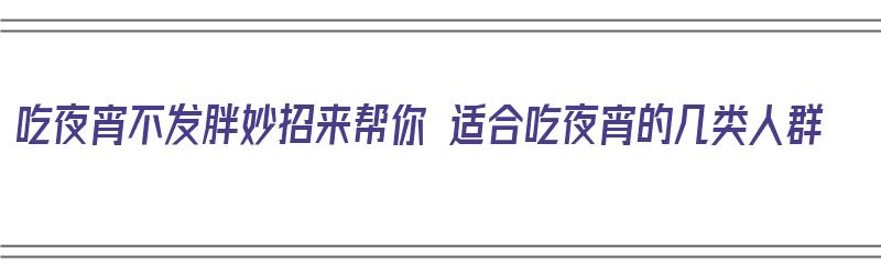 吃夜宵不发胖妙招来帮你 适合吃夜宵的几类人群（吃夜宵不长胖的食物）