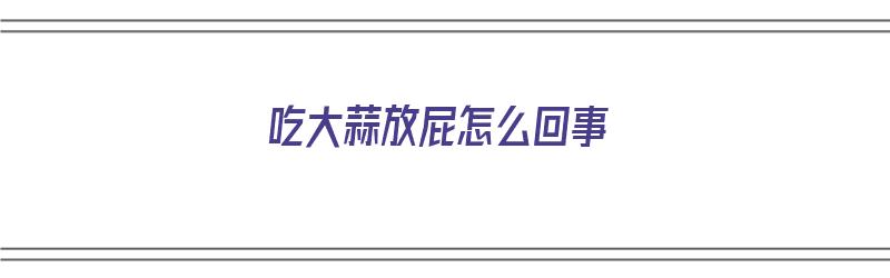 吃大蒜放屁怎么回事（吃大蒜放屁怎么回事啊）