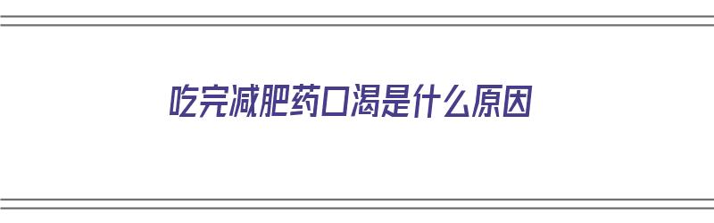 吃完减肥药口渴是什么原因（吃完减肥药口渴是什么原因引起的）