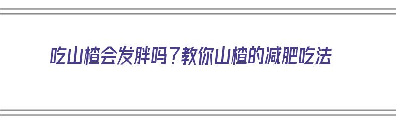 吃山楂会发胖吗？教你山楂的减肥吃法（吃山楂会发胖吗?教你山楂的减肥吃法）