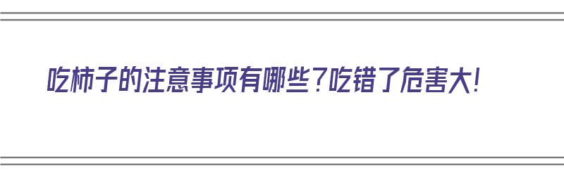 吃柿子的注意事项有哪些？吃错了危害大！（吃柿子的注意事项及禁忌）