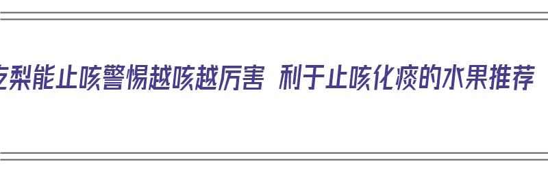 吃梨能止咳警惕越咳越厉害 利于止咳化痰的水果推荐（梨止咳化痰吗）