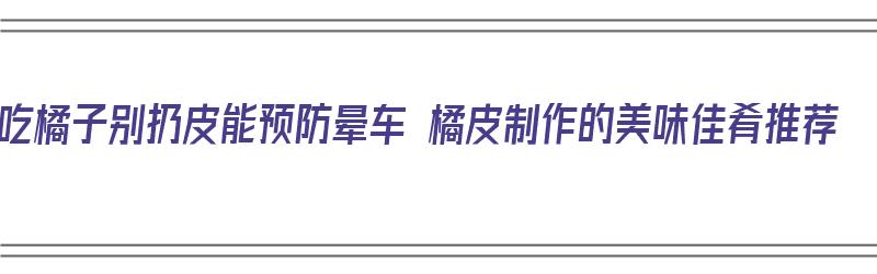 吃橘子别扔皮能预防晕车 橘皮制作的美味佳肴推荐（橘子皮晕车怎么用）