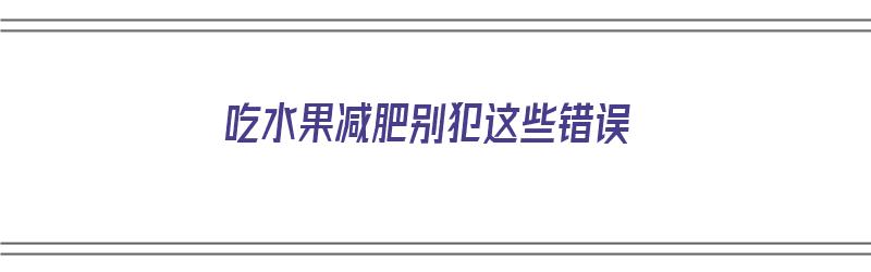 吃水果减肥别犯这些错误（吃水果减肥会怎么样）