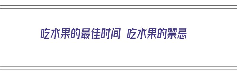 吃水果的最佳时间 吃水果的禁忌（吃水果的最佳时间是什么?）