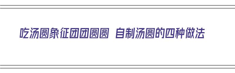 吃汤圆象征团团圆圆 自制汤圆的四种做法（吃汤圆象征团团圆圆 自制汤圆的四种做法是什么）