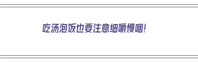 吃汤泡饭也要注意细嚼慢咽！（吃汤泡饭也要注意细嚼慢咽吗）