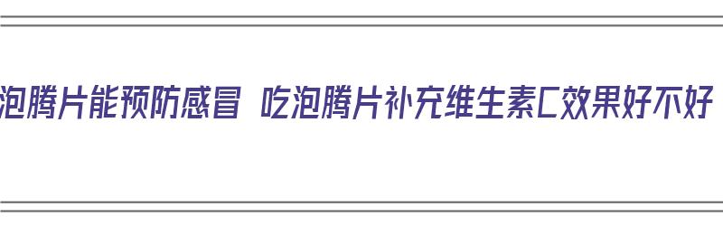 吃泡腾片能预防感冒 吃泡腾片补充维生素C效果好不好（吃泡腾片能预防感冒吗）