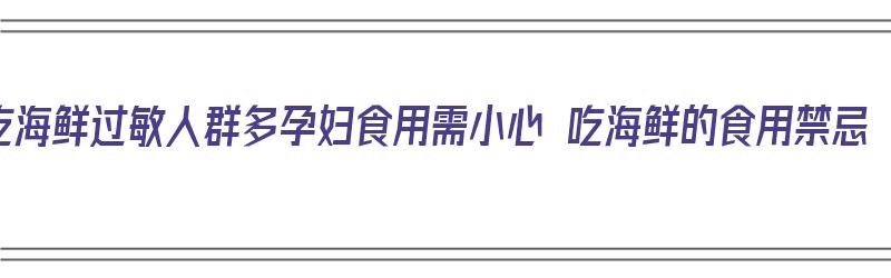 吃海鲜过敏人群多孕妇食用需小心 吃海鲜的食用禁忌（怀孕吃海鲜过敏将来生出来的宝宝也会吗）