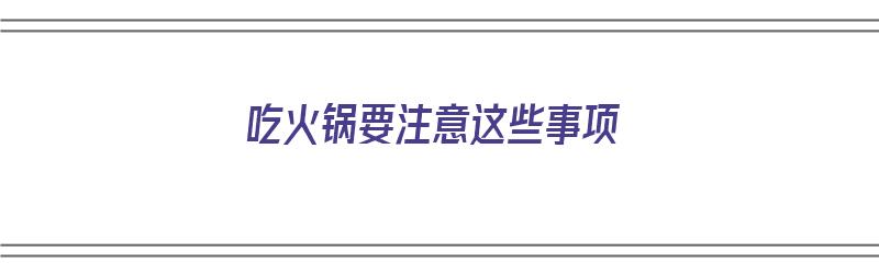 吃火锅要注意这些事项（吃火锅要注意这些事项有哪些）