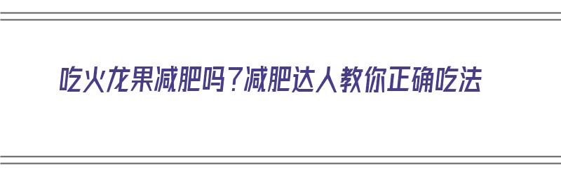 吃火龙果减肥吗？减肥达人教你正确吃法（吃火龙果减肥吗?减肥达人教你正确吃法视频）