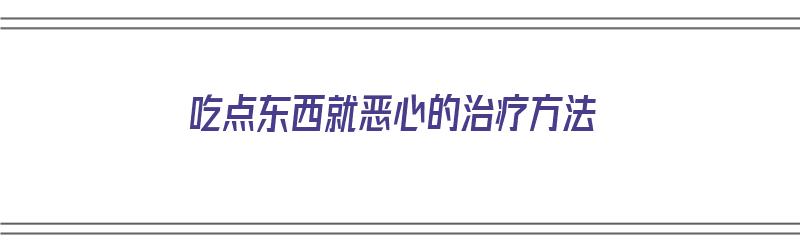 吃点东西就恶心的治疗方法（吃点东西就恶心的治疗方法有哪些）