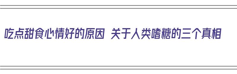 吃点甜食心情好的原因 关于人类嗜糖的三个真相（吃甜食让人心情好的原因）