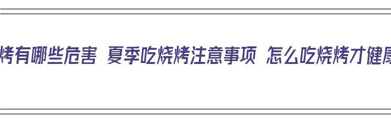 吃烧烤有哪些危害 夏季吃烧烤注意事项 怎么吃烧烤才健康（吃烧烤的十大危害）