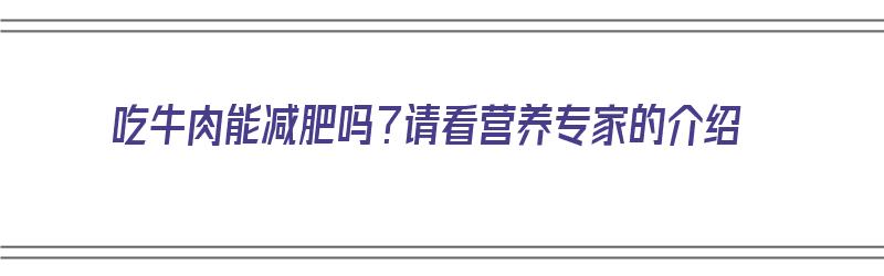 吃牛肉能减肥吗？请看营养专家的介绍（吃牛肉能减肥吗?请看营养专家的介绍视频）