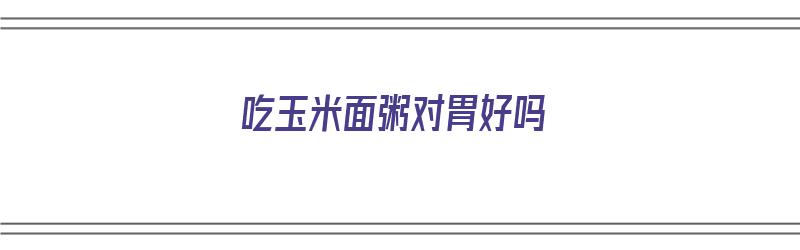 吃玉米面粥对胃好吗（吃玉米面粥对胃好吗有好处吗）