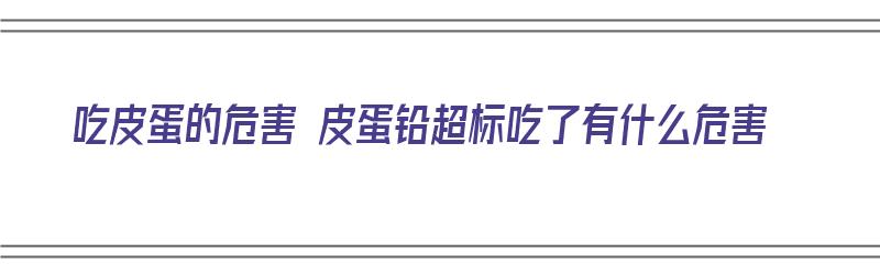 吃皮蛋的危害 皮蛋铅超标吃了有什么危害（吃皮蛋会铅中毒吗?）