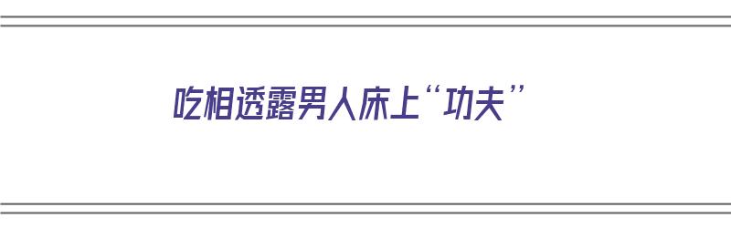 吃相透露男人床上“功夫”