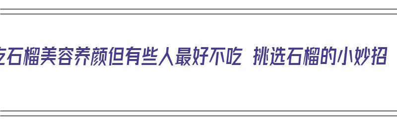 吃石榴美容养颜但有些人最好不吃 挑选石榴的小妙招（石榴什么吃好吃）