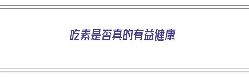 吃素是否真的有益健康（吃素是否真的有益健康呢）