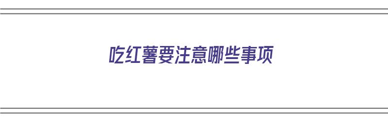 吃红薯要注意哪些事项（吃红薯要注意哪些事项呢）