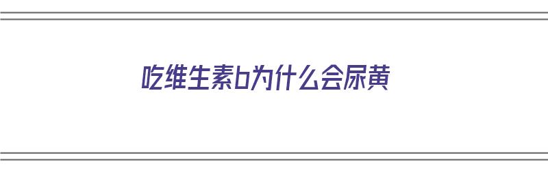 吃维生素b为什么会尿黄（吃维生素b为什么会尿黄呢）