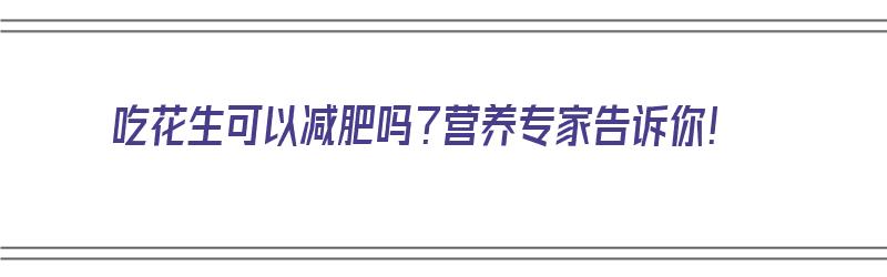 吃花生可以减肥吗？营养专家告诉你！（吃花生可以减肥吗?营养专家告诉你吗）