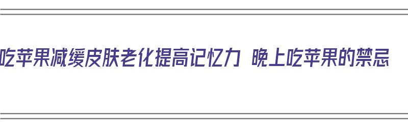 吃苹果减缓皮肤老化提高记忆力 晚上吃苹果的禁忌（晚上吃苹果促进睡眠吗）