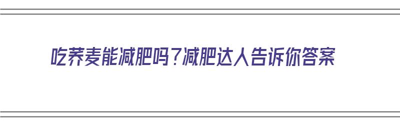 吃荞麦能减肥吗？减肥达人告诉你答案（吃荞麦可以减肥吗）