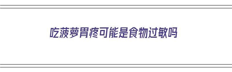 吃菠萝胃疼可能是食物过敏吗（吃菠萝胃疼可能是食物过敏吗怎么办）