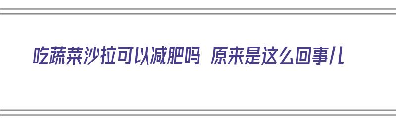 吃蔬菜沙拉可以减肥吗 原来是这么回事儿（吃蔬菜沙拉可以减肥吗 原来是这么回事儿）