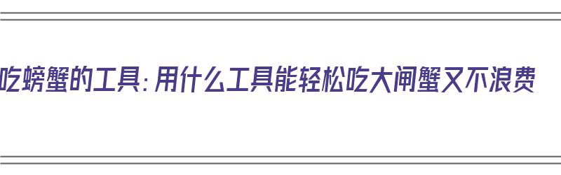 吃螃蟹的工具：用什么工具能轻松吃大闸蟹又不浪费（吃螃蟹用啥工具）