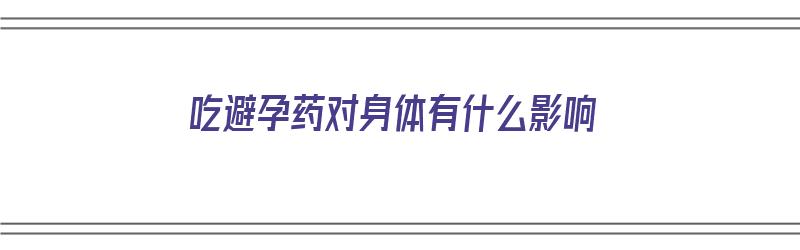 吃避孕药对身体有什么影响（女孩子吃避孕药对身体有什么影响）