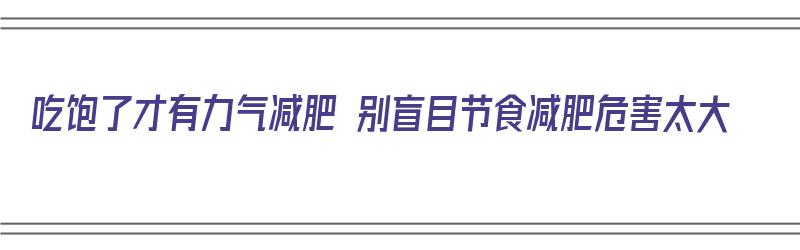 吃饱了才有力气减肥 别盲目节食减肥危害太大（吃饱了才能有力气减肥）