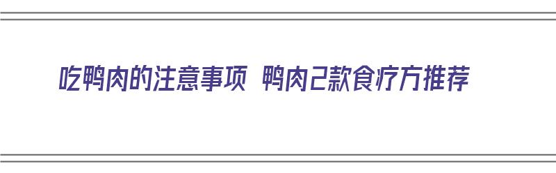 吃鸭肉的注意事项 鸭肉2款食疗方推荐（吃鸭肉注意什么）