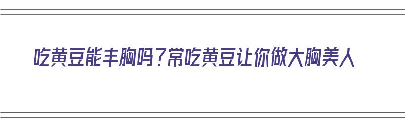 吃黄豆能丰胸吗？常吃黄豆让你做大胸美人（吃黄豆可以丰胸吗?）