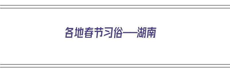 各地春节习俗——湖南（湖南省的春节）