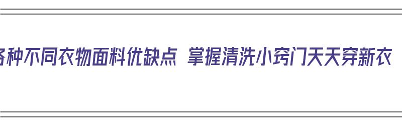 各种不同衣物面料优缺点 掌握清洗小窍门天天穿新衣（衣服的不同面料）