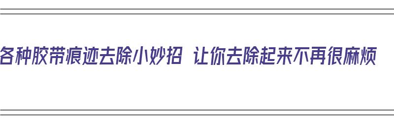 各种胶带痕迹去除小妙招 让你去除起来不再很麻烦（胶带痕迹如何去除）