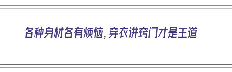 各种身材各有烦恼，穿衣讲窍门才是王道（各种身材的穿衣技巧）