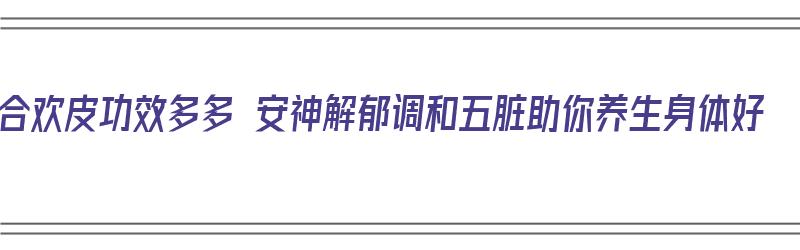 合欢皮功效多多 安神解郁调和五脏助你养生身体好（合欢皮的作用和副作用）