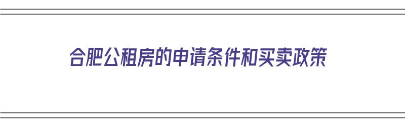 合肥公租房的申请条件和买卖政策（合肥公租房的申请条件和买卖政策是什么）