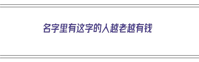 名字里有这字的人越老越有钱（名字里有这字的人越老越有钱嘛）