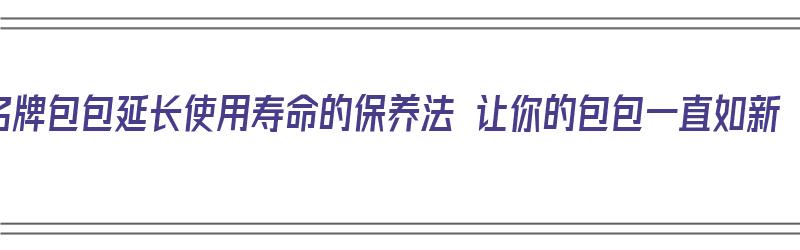 名牌包包延长使用寿命的保养法 让你的包包一直如新（名牌包包的保养及护理）