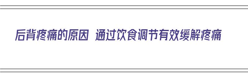 后背疼痛的原因 通过饮食调节有效缓解疼痛（后背疼如何调理）