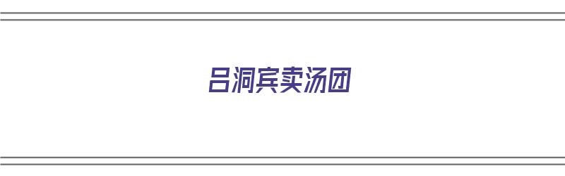 吕洞宾卖汤团（吕洞宾卖汤团的主要内容）