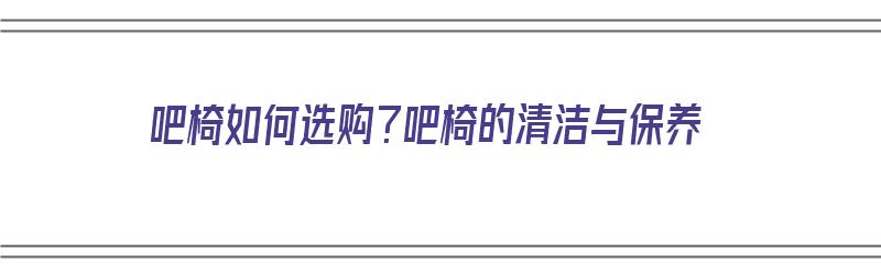 吧椅如何选购？吧椅的清洁与保养（吧椅安装步骤图解）