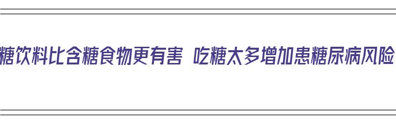 含糖饮料比含糖食物更有害 吃糖太多增加患糖尿病风险（含糖饮料有什么危害）