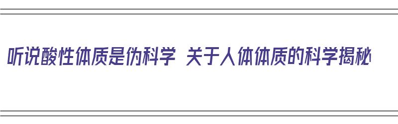 听说酸性体质是伪科学 关于人体体质的科学揭秘（酸性体质有科学依据吗）